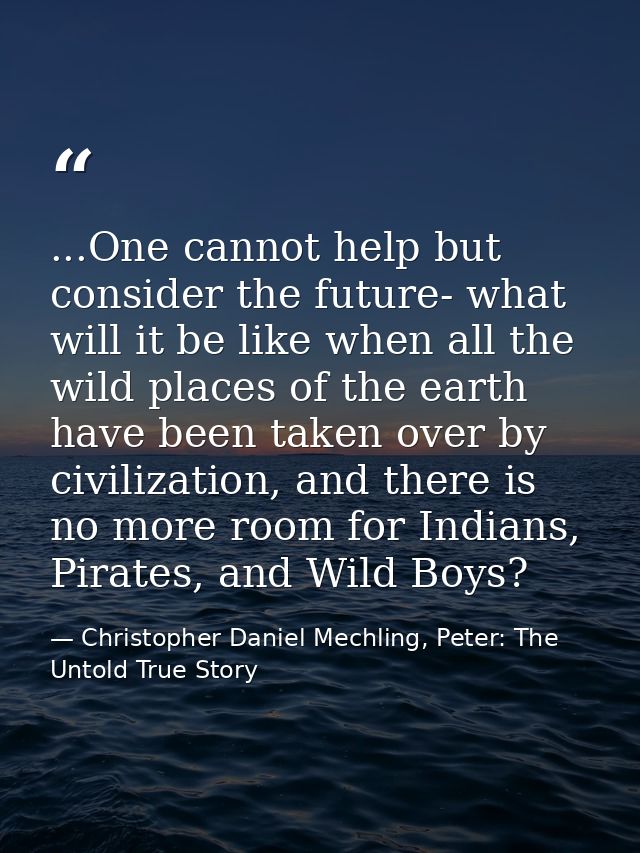 ...One cannot help but consider the future- what will it be like when all the wild places of the earth have been taken o — Christopher Daniel Mechling, Peter: The Untold True Story