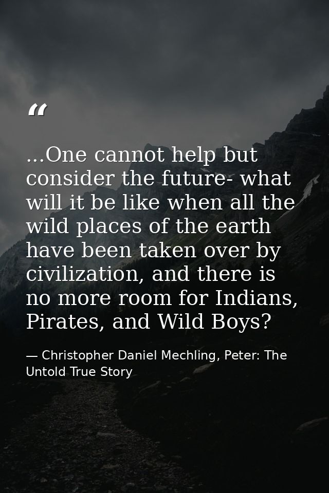 ...One cannot help but consider the future- what will it be like when all the wild places of the earth have been taken o — Christopher Daniel Mechling, Peter: The Untold True Story