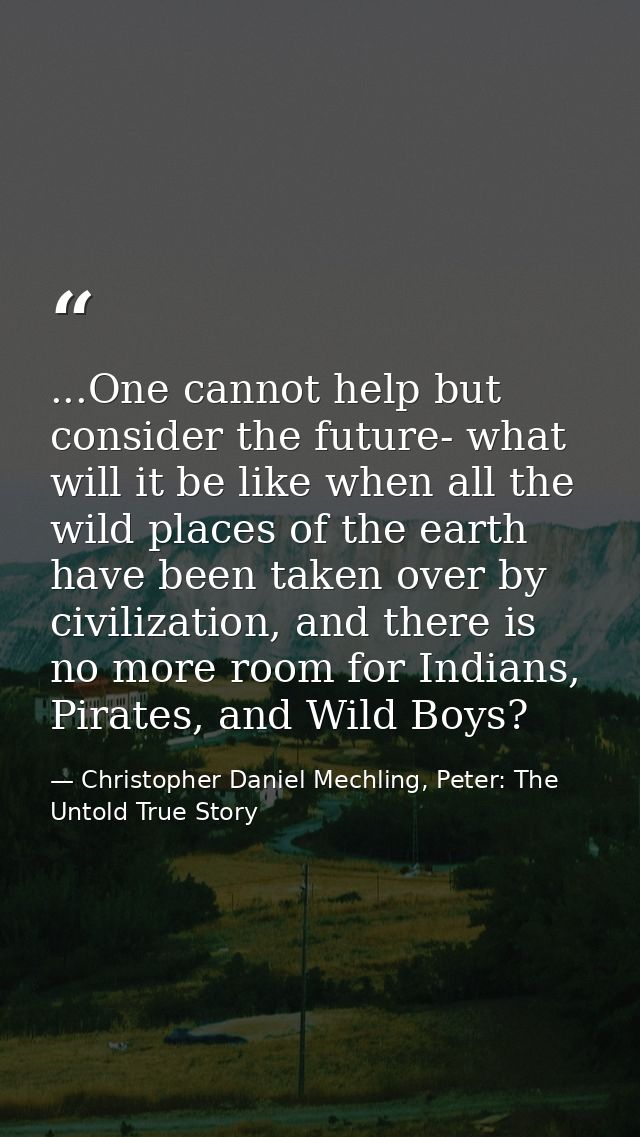 ...One cannot help but consider the future- what will it be like when all the wild places of the earth have been taken o — Christopher Daniel Mechling, Peter: The Untold True Story