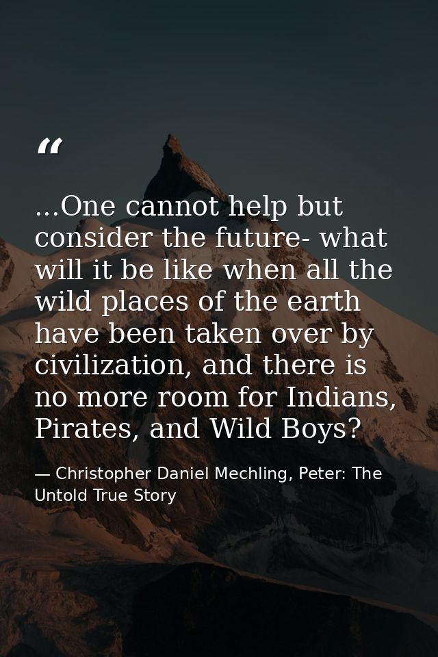 ...One cannot help but consider the future- what will it be like when all the wild places of the earth have been taken o — Christopher Daniel Mechling, Peter: The Untold True Story