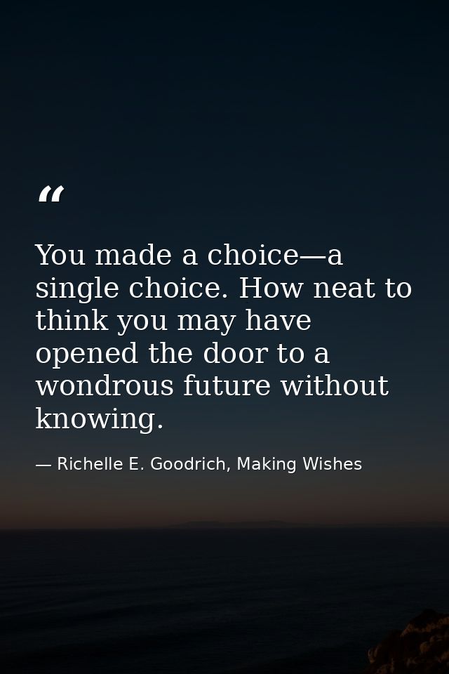 You made a choice—a single choice. How neat to think you may have opened the door to a wondrous future without knowing. — Richelle E. Goodrich, Making Wishes