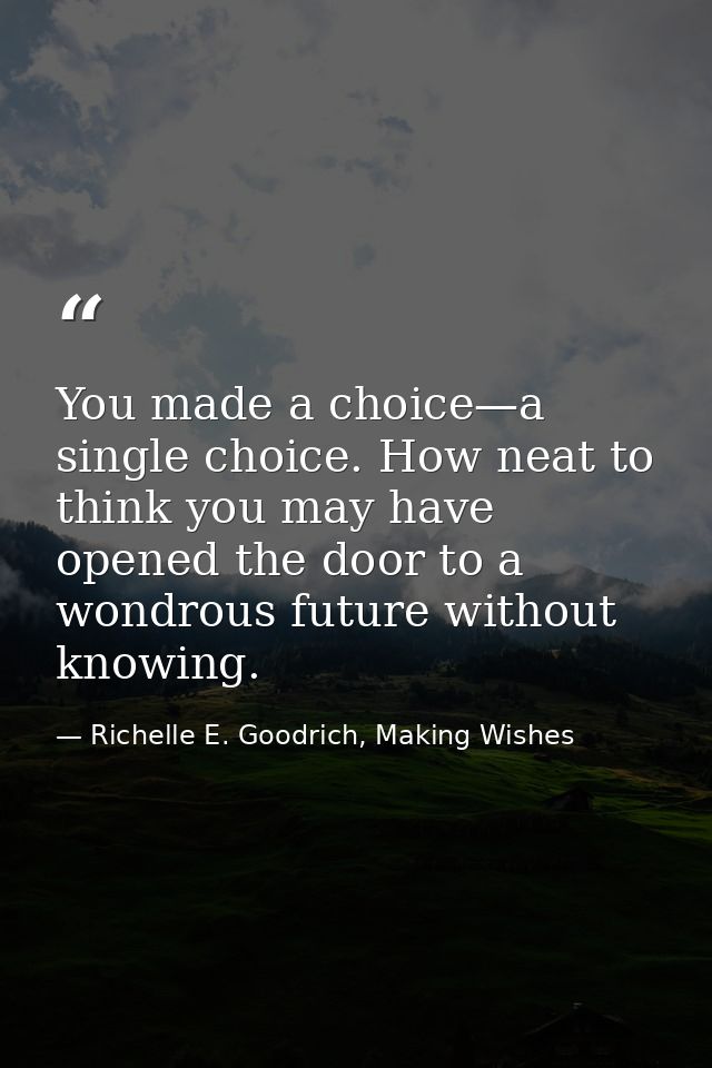 You made a choice—a single choice. How neat to think you may have opened the door to a wondrous future without knowing. — Richelle E. Goodrich, Making Wishes