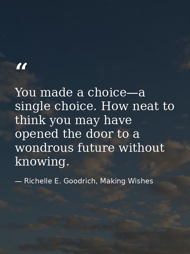 You made a choice—a single choice. How neat to think you may have opened the door to a wondrous future without knowing. — Richelle E. Goodrich, Making Wishes
