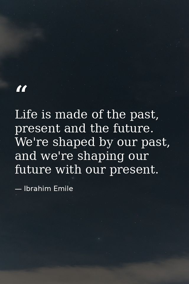 Life is made of the past, present and the future. We're shaped by our past, and we're shaping our future with our presen — Ibrahim Emile