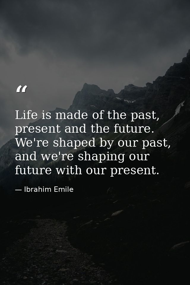Life is made of the past, present and the future. We're shaped by our past, and we're shaping our future with our presen — Ibrahim Emile