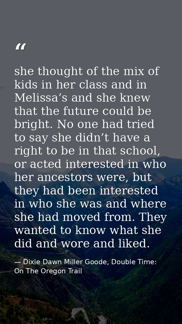 she thought of the mix of kids in her class and in Melissa’s and she knew that the future could be bright. No one had tr — Dixie Dawn Miller Goode, Double Time: On The Oregon Trail