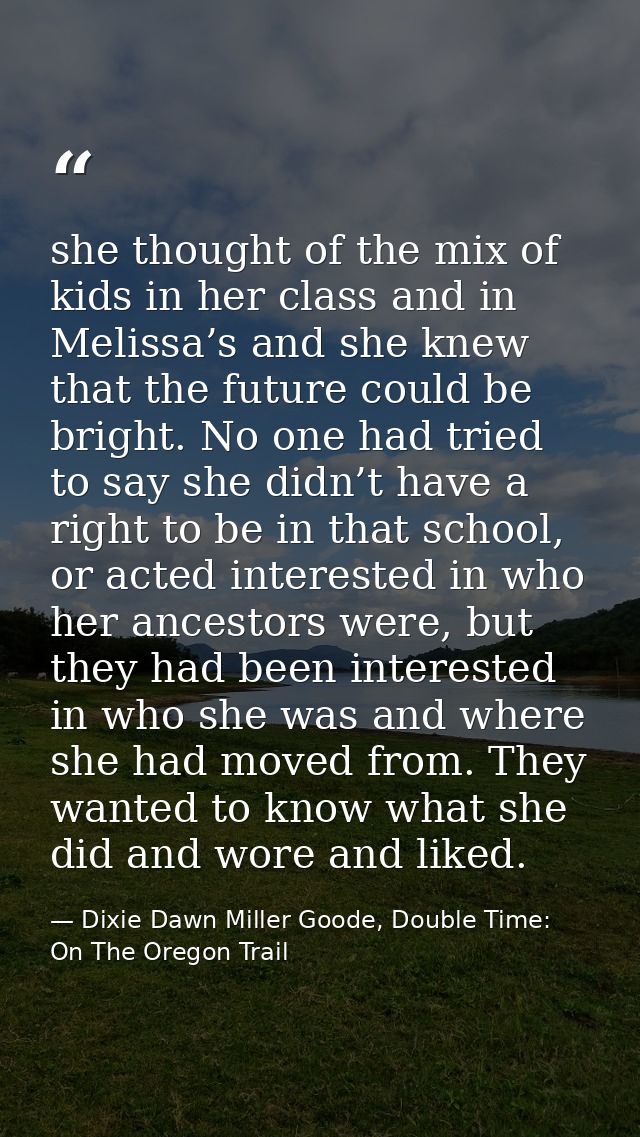 she thought of the mix of kids in her class and in Melissa’s and she knew that the future could be bright. No one had tr — Dixie Dawn Miller Goode, Double Time: On The Oregon Trail