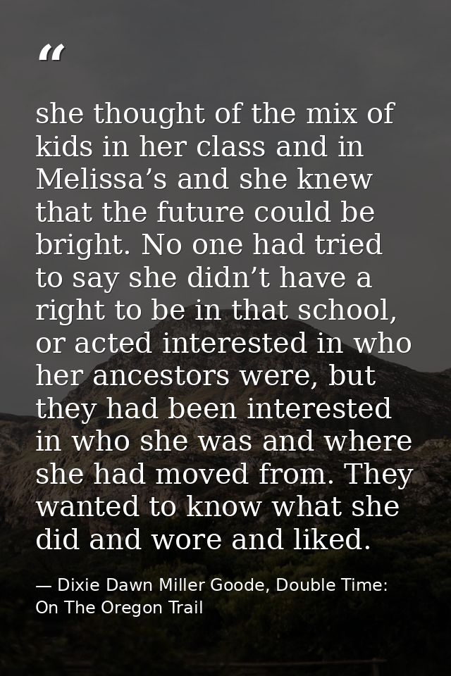 she thought of the mix of kids in her class and in Melissa’s and she knew that the future could be bright. No one had tr — Dixie Dawn Miller Goode, Double Time: On The Oregon Trail