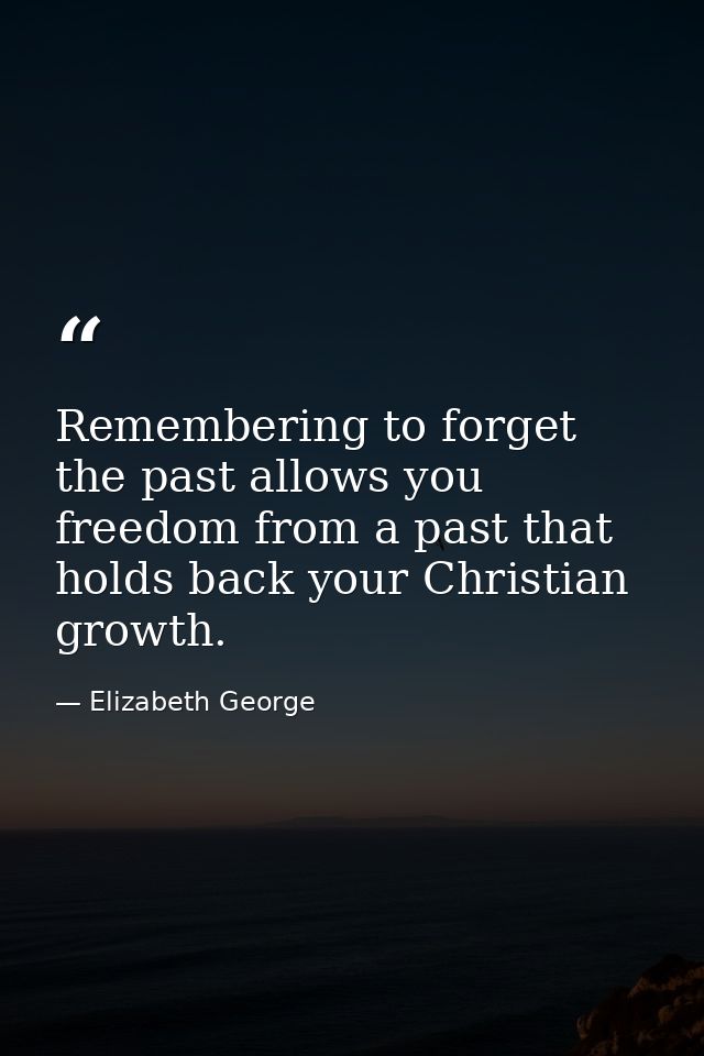 Remembering to forget the past allows you freedom from a past that holds back your Christian growth. — Elizabeth George