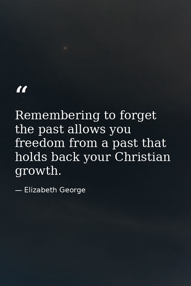 Remembering to forget the past allows you freedom from a past that holds back your Christian growth. — Elizabeth George