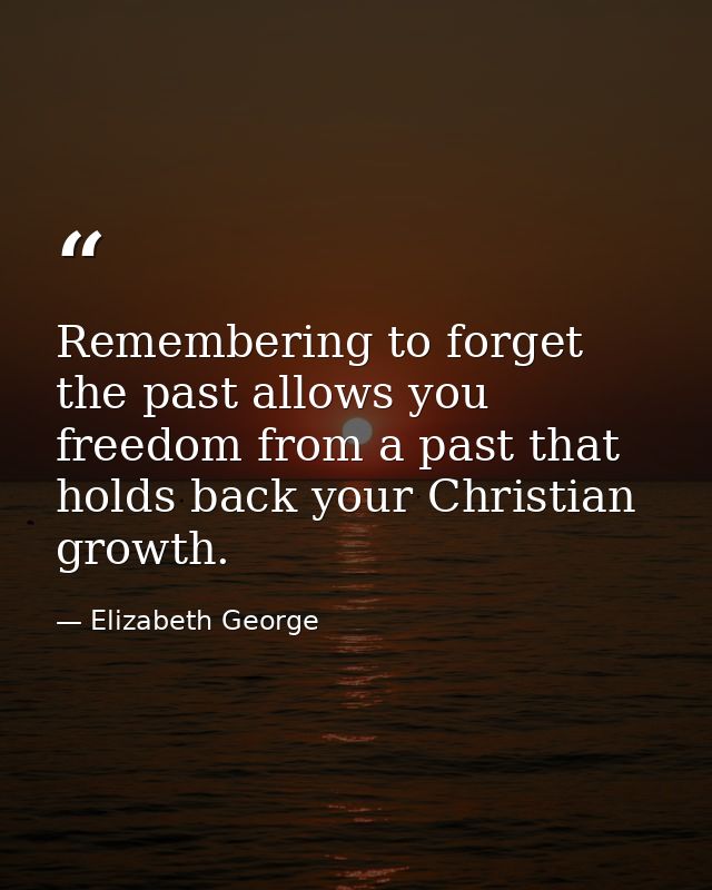 Remembering to forget the past allows you freedom from a past that holds back your Christian growth. — Elizabeth George