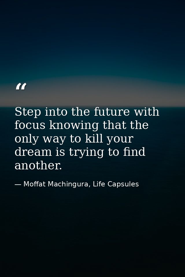 Step into the future with focus knowing that the only way to kill your dream is trying to find another. — Moffat Machingura, Life Capsules