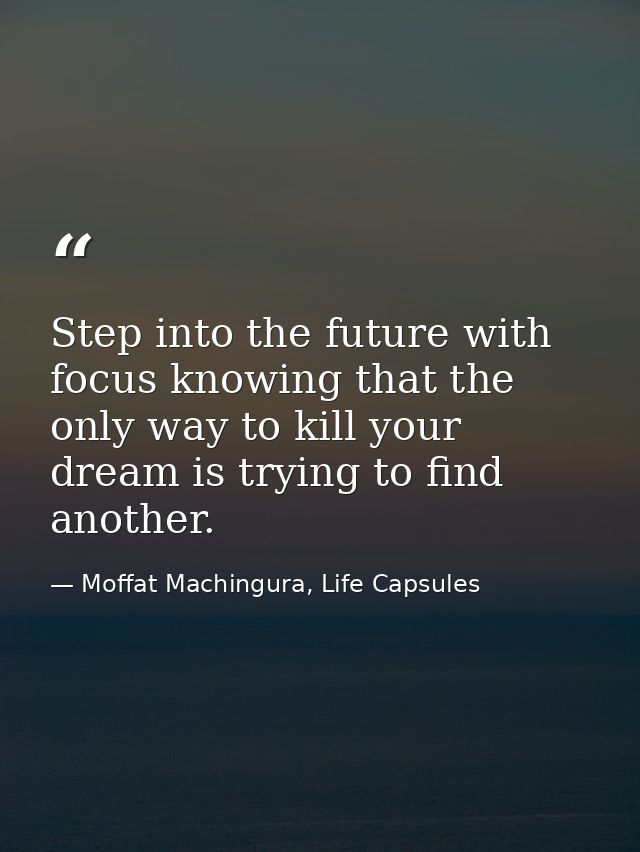 Step into the future with focus knowing that the only way to kill your dream is trying to find another. — Moffat Machingura, Life Capsules