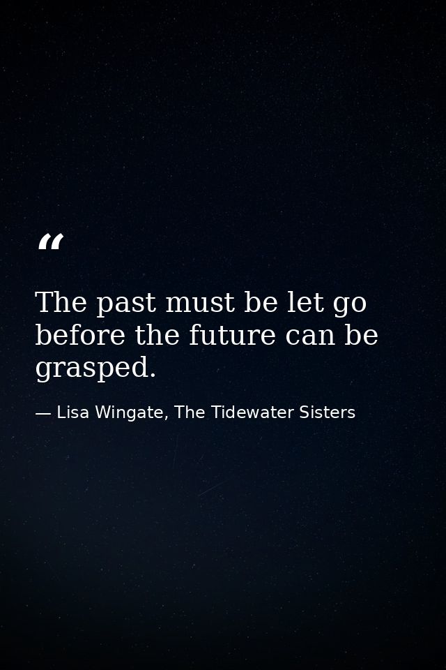The past must be let go before the future can be grasped. — Lisa Wingate, The Tidewater Sisters