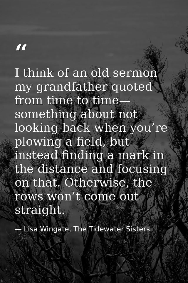 I think of an old sermon my grandfather quoted from time to time— something about not looking back when you’re plowing a — Lisa Wingate, The Tidewater Sisters