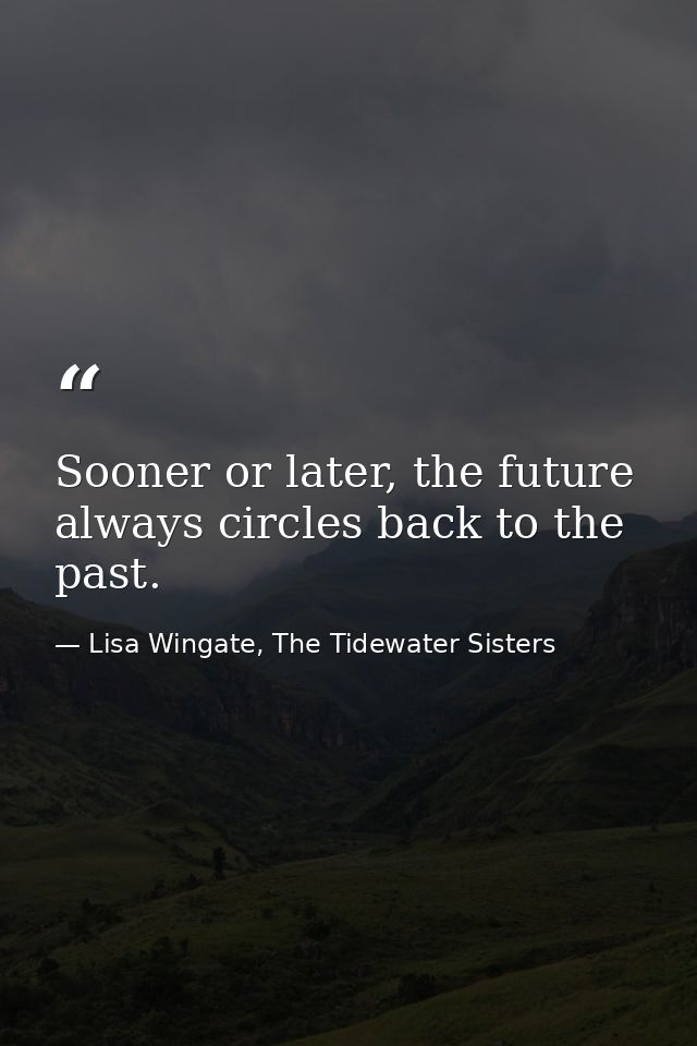 Sooner or later, the future always circles back to the past. — Lisa Wingate, The Tidewater Sisters