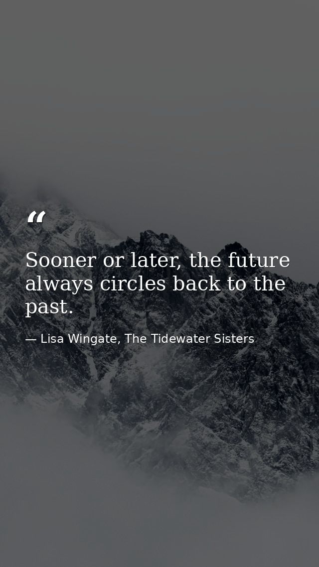 Sooner or later, the future always circles back to the past. — Lisa Wingate, The Tidewater Sisters