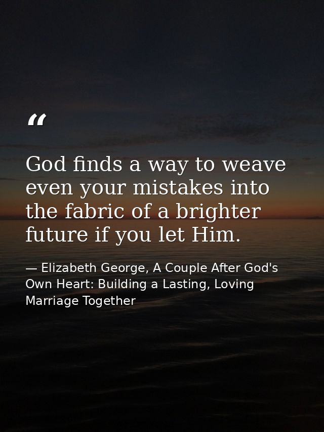 God finds a way to weave even your mistakes into the fabric of a brighter future if you let Him. — Elizabeth George, A Couple After God's Own Heart: Building a Lasting, Loving Marriage Together