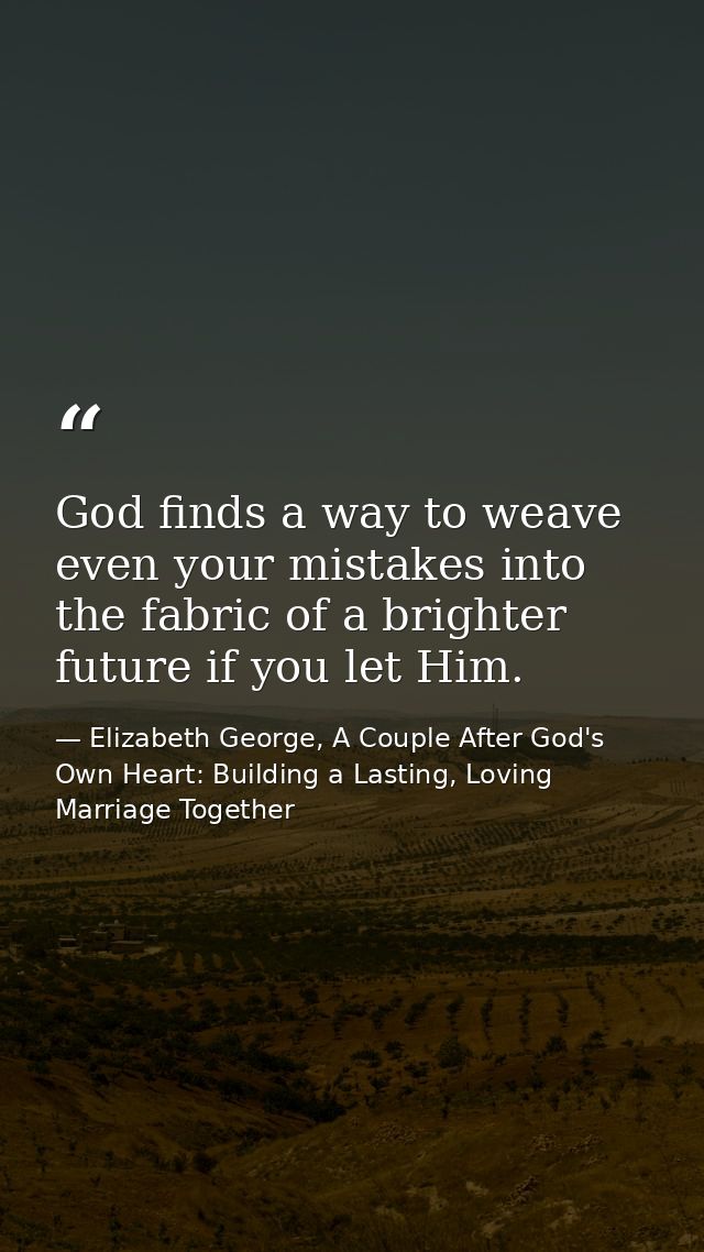 God finds a way to weave even your mistakes into the fabric of a brighter future if you let Him. — Elizabeth George, A Couple After God's Own Heart: Building a Lasting, Loving Marriage Together