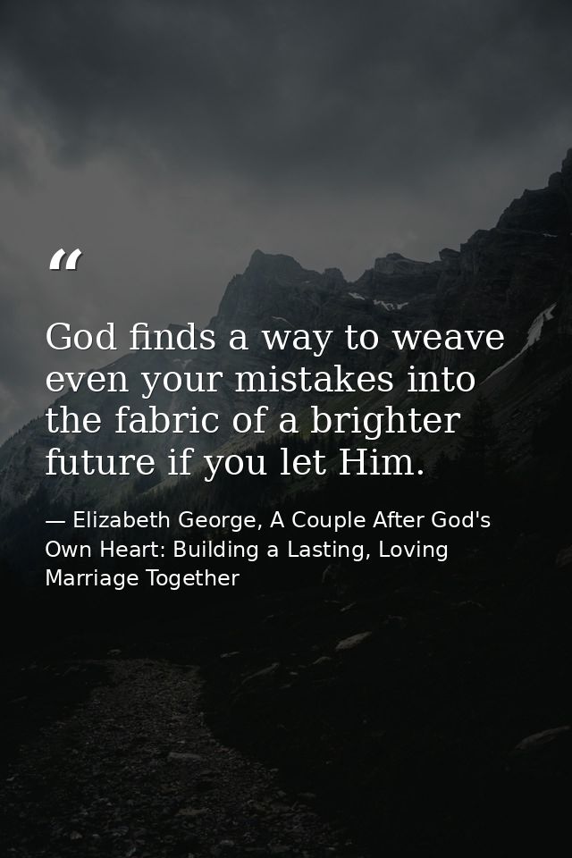 God finds a way to weave even your mistakes into the fabric of a brighter future if you let Him. — Elizabeth George, A Couple After God's Own Heart: Building a Lasting, Loving Marriage Together