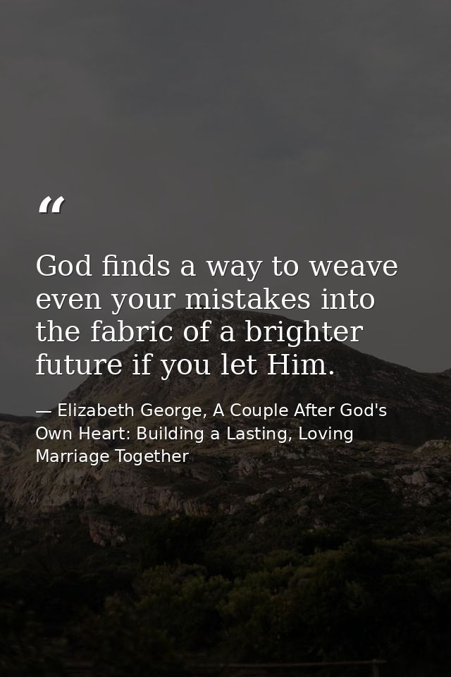 God finds a way to weave even your mistakes into the fabric of a brighter future if you let Him. — Elizabeth George, A Couple After God's Own Heart: Building a Lasting, Loving Marriage Together