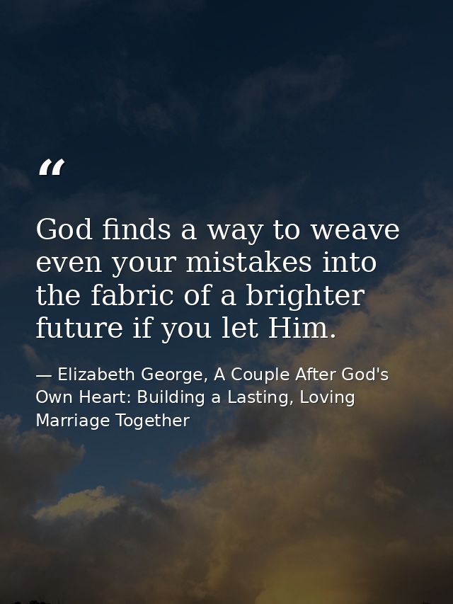 God finds a way to weave even your mistakes into the fabric of a brighter future if you let Him. — Elizabeth George, A Couple After God's Own Heart: Building a Lasting, Loving Marriage Together