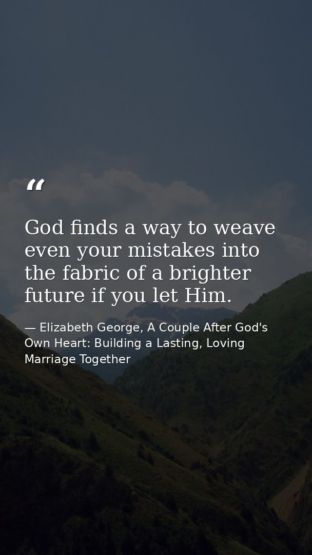 God finds a way to weave even your mistakes into the fabric of a brighter future if you let Him. — Elizabeth George, A Couple After God's Own Heart: Building a Lasting, Loving Marriage Together