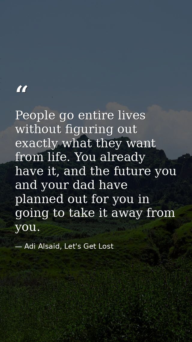 People go entire lives without figuring out exactly what they want from life. You already have it, and the future you an — Adi Alsaid, Let's Get Lost