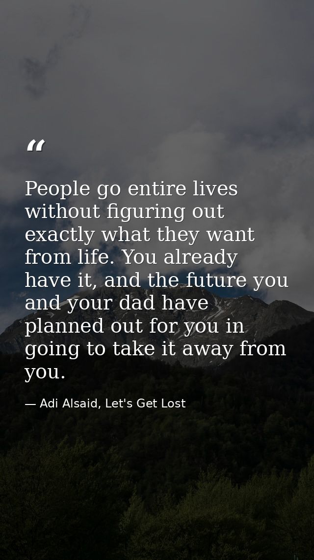 People go entire lives without figuring out exactly what they want from life. You already have it, and the future you an — Adi Alsaid, Let's Get Lost