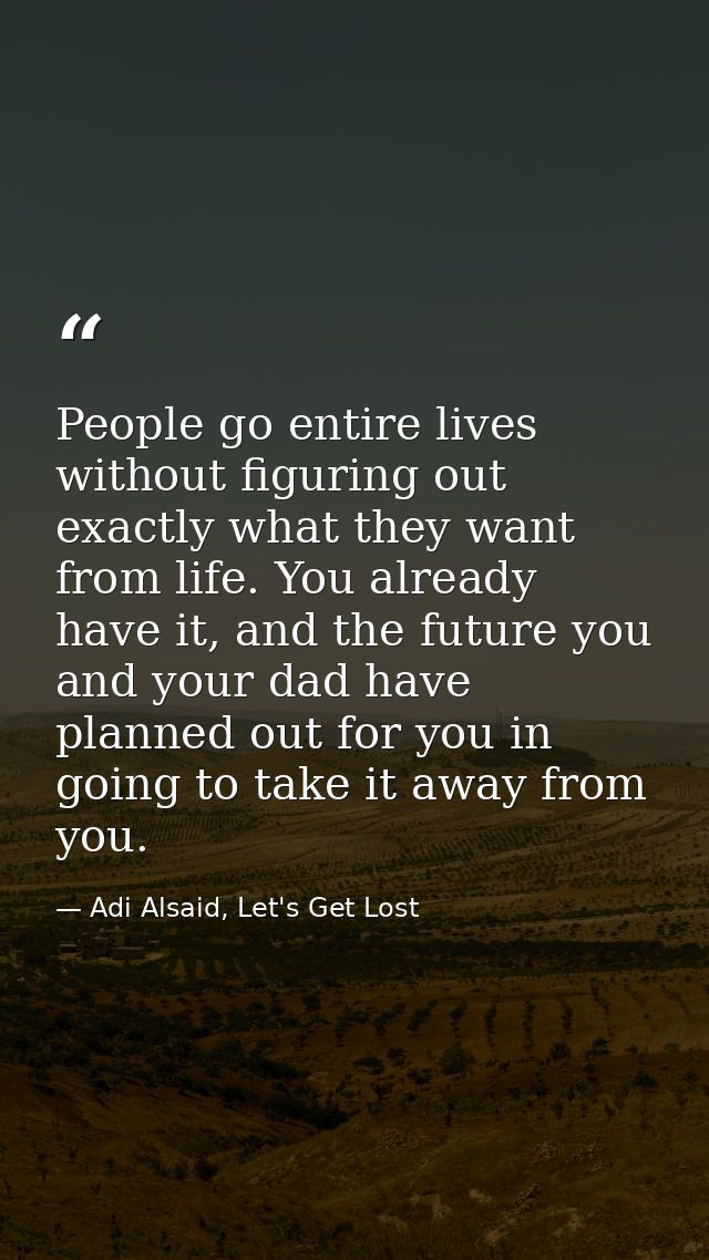 People go entire lives without figuring out exactly what they want from life. You already have it, and the future you an — Adi Alsaid, Let's Get Lost