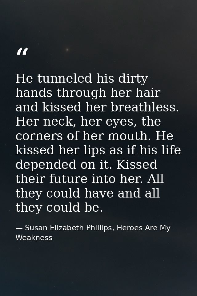 He tunneled his dirty hands through her hair and kissed her breathless. Her neck, her eyes, the corners of her mouth. He — Susan Elizabeth Phillips, Heroes Are My Weakness