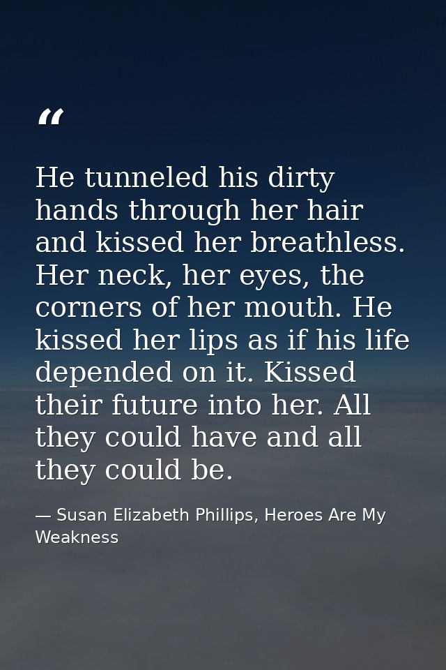 He tunneled his dirty hands through her hair and kissed her breathless. Her neck, her eyes, the corners of her mouth. He — Susan Elizabeth Phillips, Heroes Are My Weakness