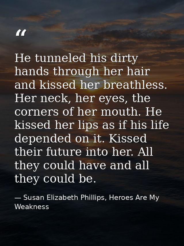He tunneled his dirty hands through her hair and kissed her breathless. Her neck, her eyes, the corners of her mouth. He — Susan Elizabeth Phillips, Heroes Are My Weakness