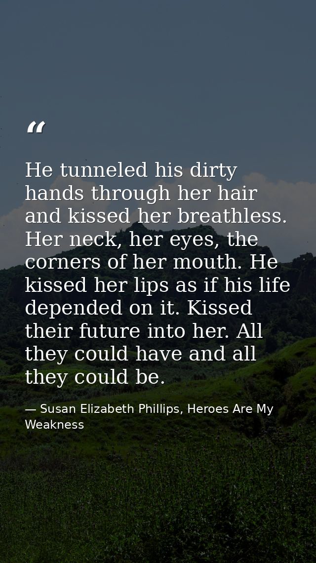 He tunneled his dirty hands through her hair and kissed her breathless. Her neck, her eyes, the corners of her mouth. He — Susan Elizabeth Phillips, Heroes Are My Weakness