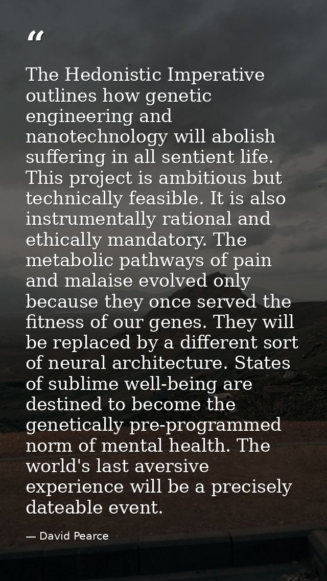 The Hedonistic Imperative outlines how genetic engineering and nanotechnology will abolish suffering in all sentient lif — David Pearce