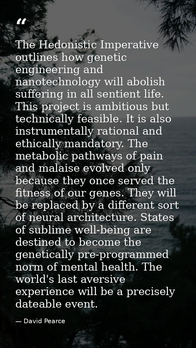 The Hedonistic Imperative outlines how genetic engineering and nanotechnology will abolish suffering in all sentient lif — David Pearce