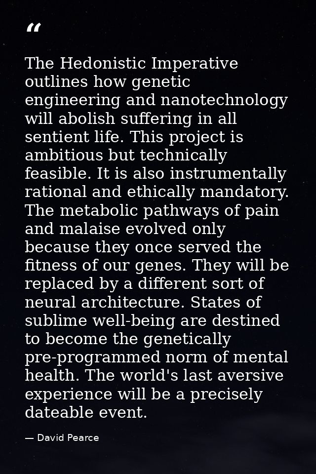 The Hedonistic Imperative outlines how genetic engineering and nanotechnology will abolish suffering in all sentient lif — David Pearce