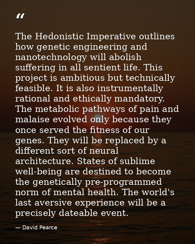 The Hedonistic Imperative outlines how genetic engineering and nanotechnology will abolish suffering in all sentient lif — David Pearce