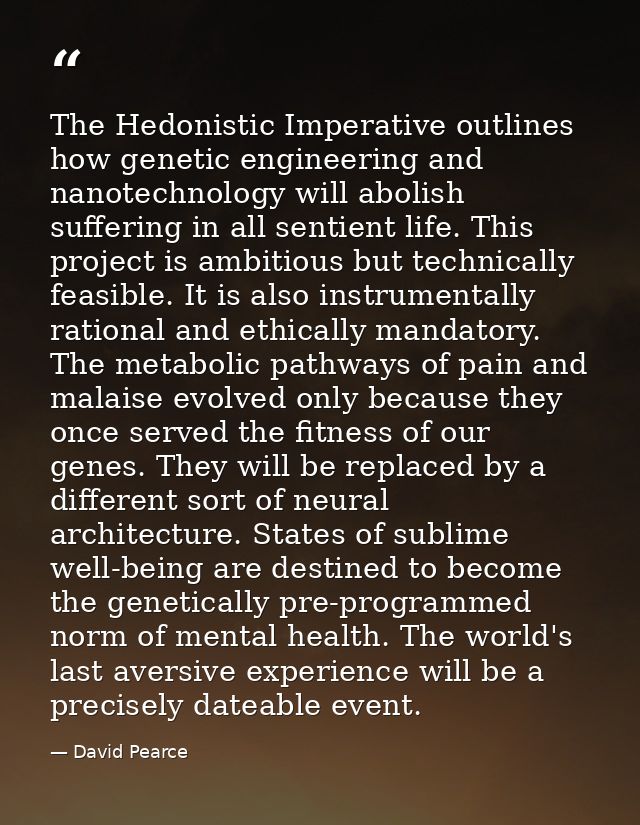 The Hedonistic Imperative outlines how genetic engineering and nanotechnology will abolish suffering in all sentient lif — David Pearce