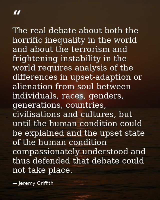 The real debate about both the horrific inequality in the world and about the terrorism and frightening instability in t — Jeremy Griffith