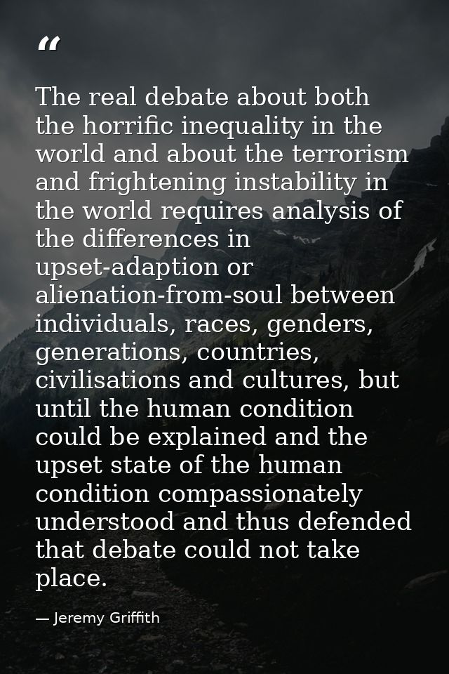 The real debate about both the horrific inequality in the world and about the terrorism and frightening instability in t — Jeremy Griffith