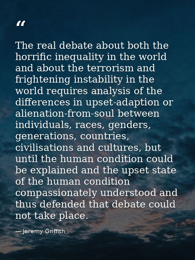 The real debate about both the horrific inequality in the world and about the terrorism and frightening instability in t — Jeremy Griffith
