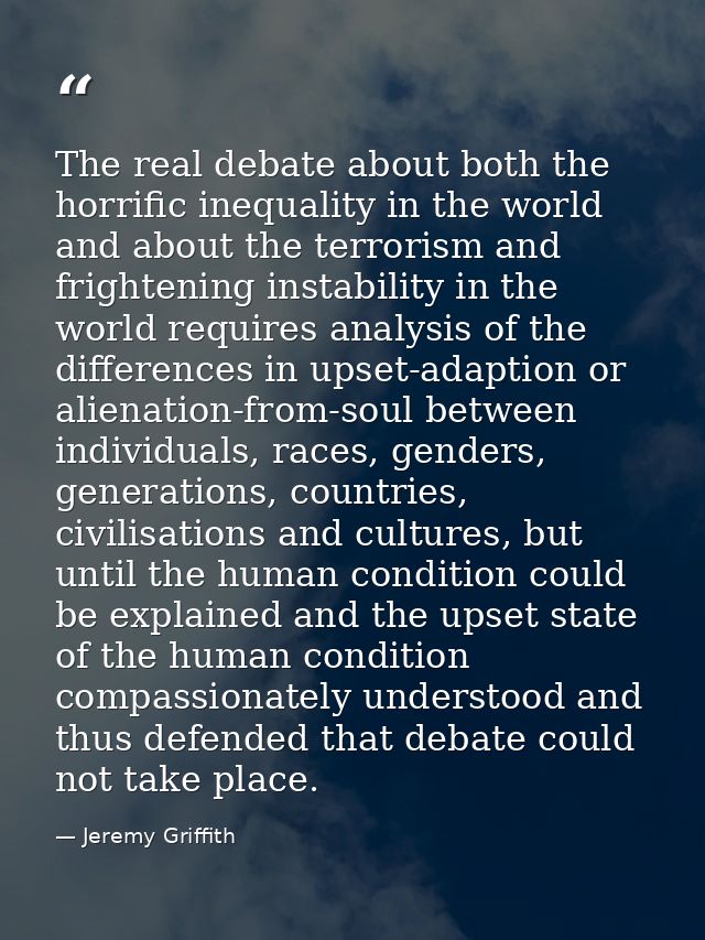 The real debate about both the horrific inequality in the world and about the terrorism and frightening instability in t — Jeremy Griffith