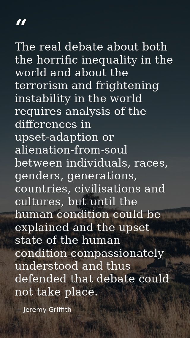 The real debate about both the horrific inequality in the world and about the terrorism and frightening instability in t — Jeremy Griffith