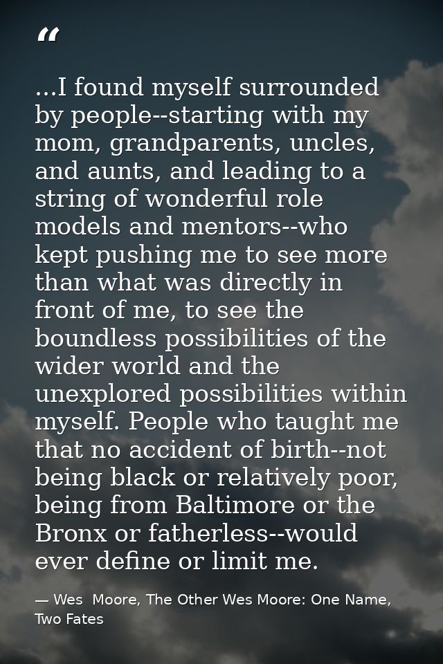 ...I found myself surrounded by people--starting with my mom, grandparents, uncles, and aunts, and leading to a string o — Wes  Moore, The Other Wes Moore: One Name, Two Fates