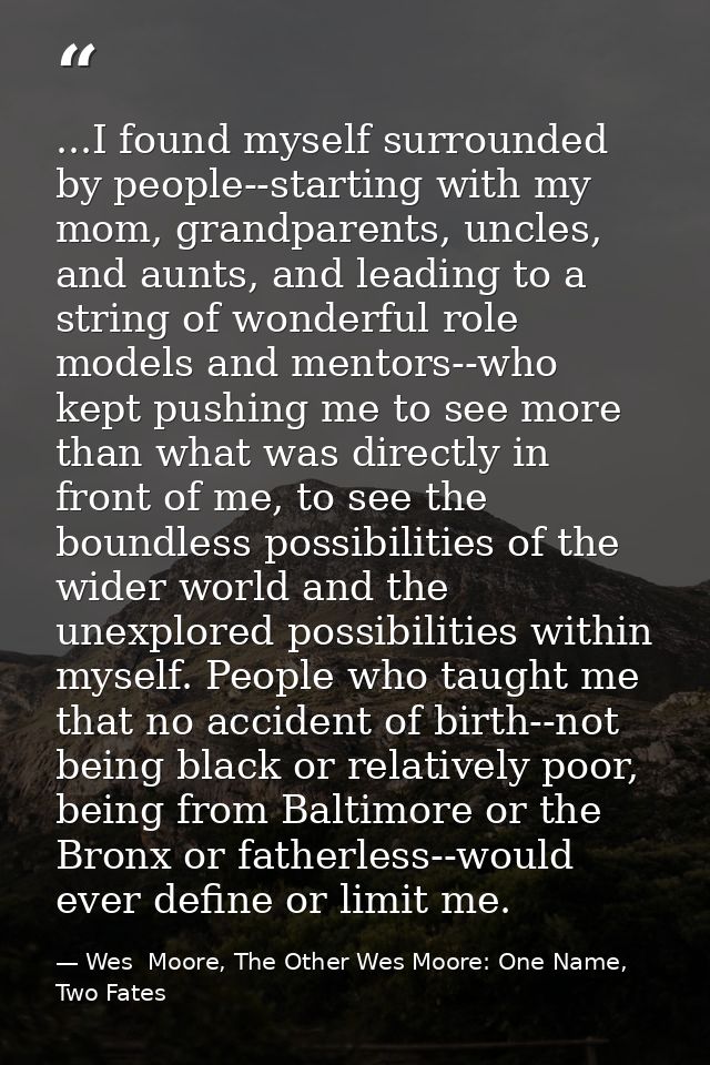 ...I found myself surrounded by people--starting with my mom, grandparents, uncles, and aunts, and leading to a string o — Wes  Moore, The Other Wes Moore: One Name, Two Fates