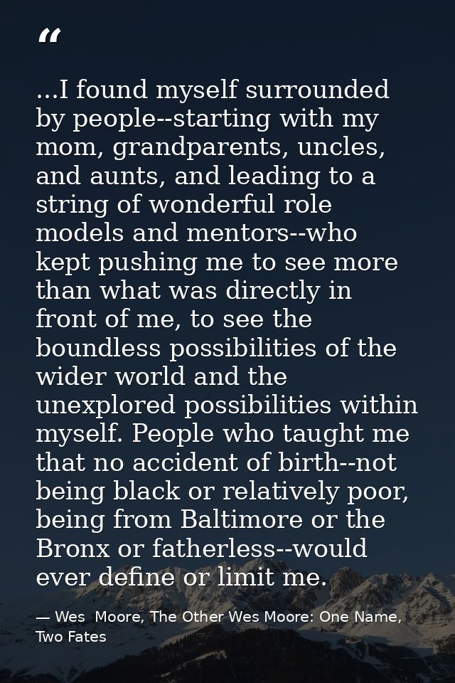 ...I found myself surrounded by people--starting with my mom, grandparents, uncles, and aunts, and leading to a string o — Wes  Moore, The Other Wes Moore: One Name, Two Fates