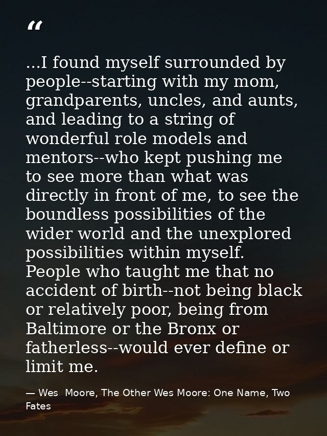 ...I found myself surrounded by people--starting with my mom, grandparents, uncles, and aunts, and leading to a string o — Wes  Moore, The Other Wes Moore: One Name, Two Fates