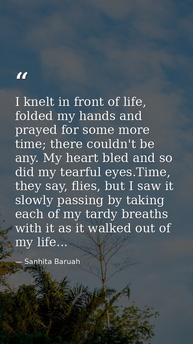 I knelt in front of life, folded my hands and prayed for some more time; there couldn't be any. My heart bled and so did — Sanhita Baruah