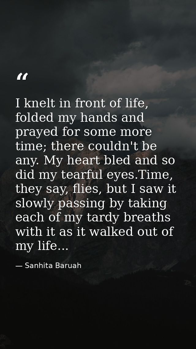 I knelt in front of life, folded my hands and prayed for some more time; there couldn't be any. My heart bled and so did — Sanhita Baruah